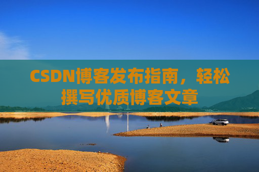 CSDN博客发布指南，轻松撰写优质博客文章